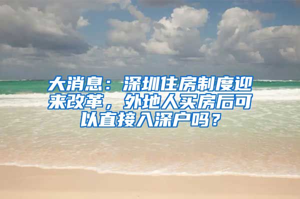 大消息：深圳住房制度迎來改革，外地人買房后可以直接入深戶嗎？