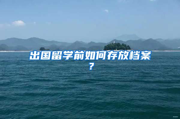 出國留學前如何存放檔案？