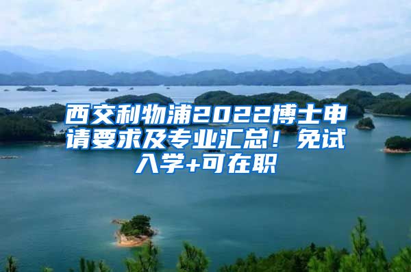 西交利物浦2022博士申請要求及專業(yè)匯總！免試入學(xué)+可在職