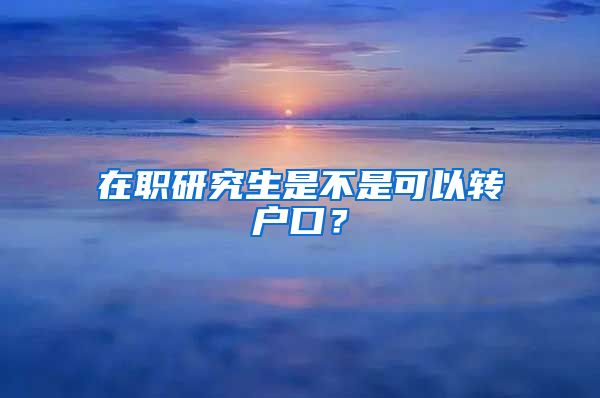 在職研究生是不是可以轉(zhuǎn)戶口？