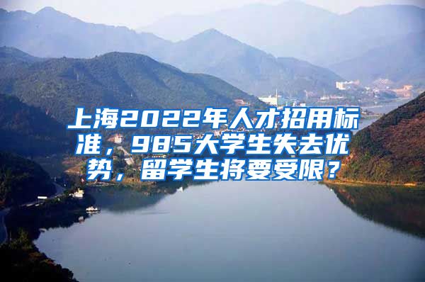 上海2022年人才招用標準，985大學生失去優(yōu)勢，留學生將要受限？