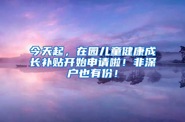 今天起，在園兒童健康成長補貼開始申請啦！非深戶也有份！