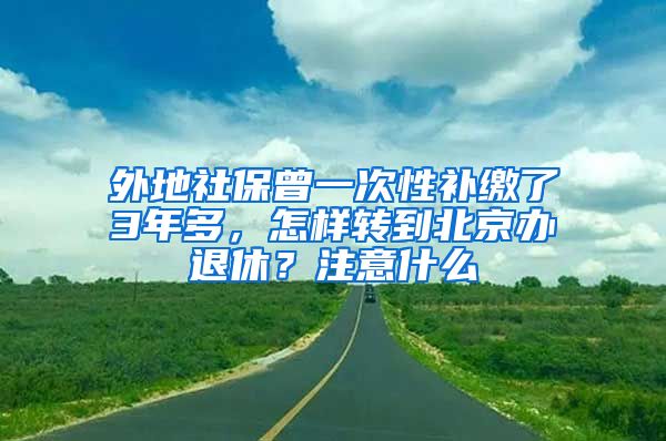 外地社保曾一次性補(bǔ)繳了3年多，怎樣轉(zhuǎn)到北京辦退休？注意什么