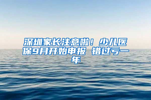 深圳家長注意啦！少兒醫(yī)保9月開始申報 錯過虧一年