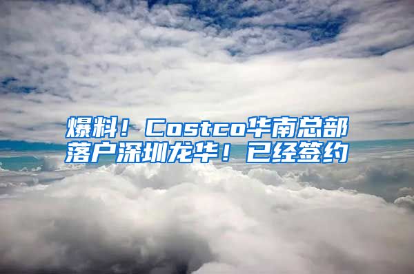 爆料！Costco華南總部落戶深圳龍華！已經(jīng)簽約