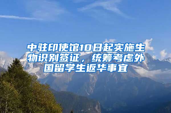 中駐印使館10日起實施生物識別簽證，統(tǒng)籌考慮外國留學生返華事宜