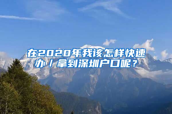 在2020年我該怎樣快速辦／拿到深圳戶口呢？