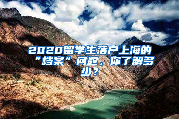 2020留學(xué)生落戶上海的“檔案”問題，你了解多少？