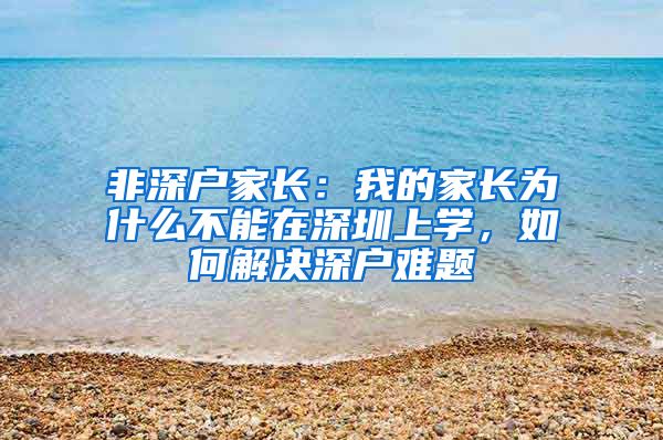 非深戶家長：我的家長為什么不能在深圳上學(xué)，如何解決深戶難題