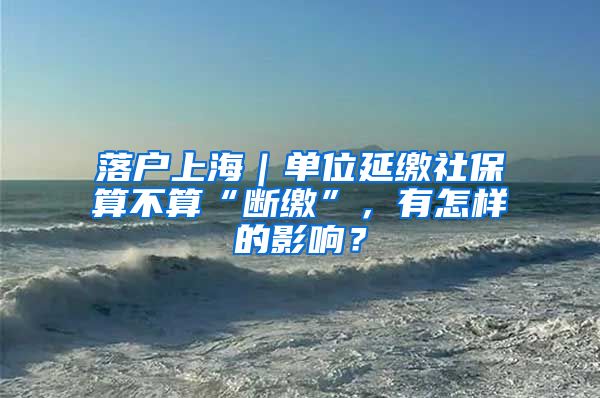 落戶上海｜單位延繳社保算不算“斷繳”，有怎樣的影響？