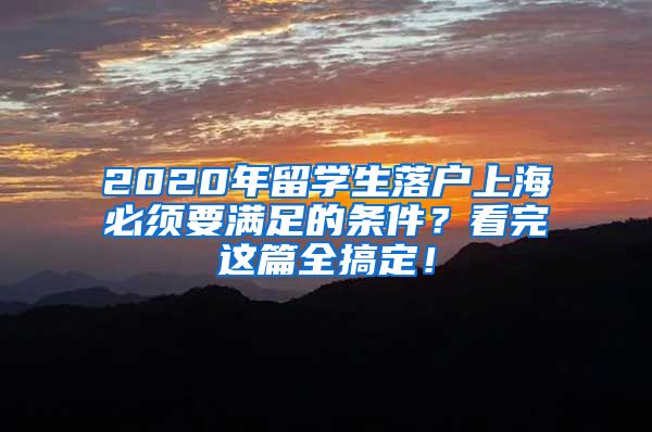 2020年留學(xué)生落戶上海必須要滿足的條件？看完這篇全搞定！