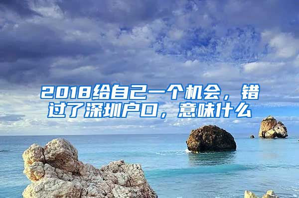 2018給自己一個(gè)機(jī)會(huì)，錯(cuò)過了深圳戶口，意味什么