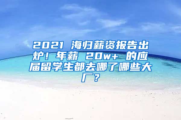 2021 海歸薪資報告出爐！年薪 20w+ 的應(yīng)屆留學(xué)生都去哪了哪些大廠？