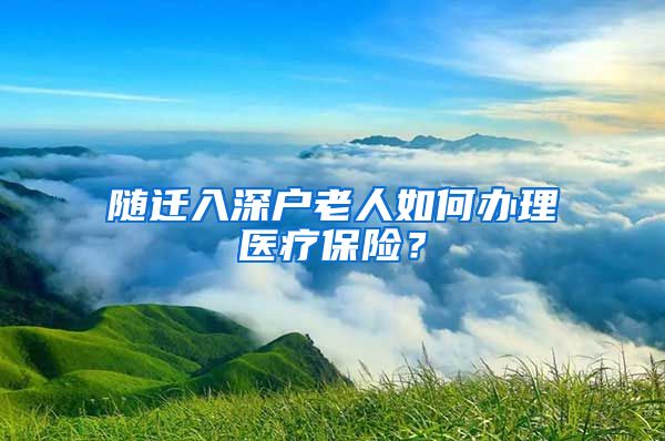 隨遷入深戶老人如何辦理醫(yī)療保險(xiǎn)？