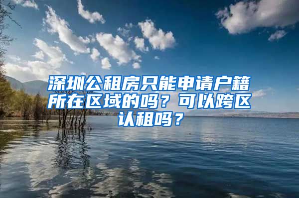 深圳公租房只能申請戶籍所在區(qū)域的嗎？可以跨區(qū)認(rèn)租嗎？