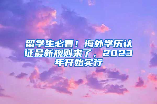 留學(xué)生必看！海外學(xué)歷認(rèn)證最新規(guī)則來(lái)了，2023年開(kāi)始實(shí)行