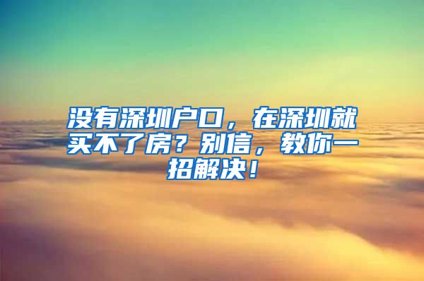 沒有深圳戶口，在深圳就買不了房？別信，教你一招解決！