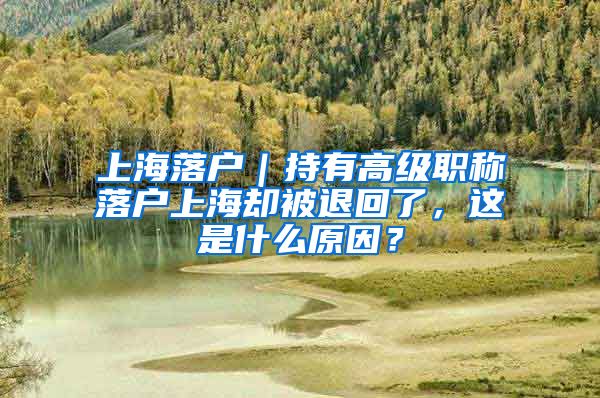 上海落戶｜持有高級(jí)職稱落戶上海卻被退回了，這是什么原因？