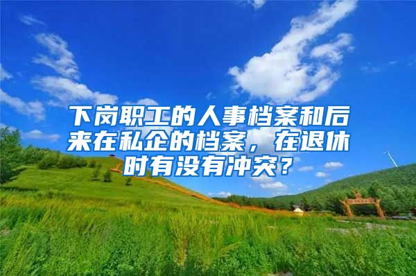 下崗職工的人事檔案和后來在私企的檔案，在退休時有沒有沖突？