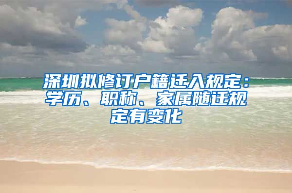 深圳擬修訂戶籍遷入規(guī)定：學(xué)歷、職稱、家屬隨遷規(guī)定有變化