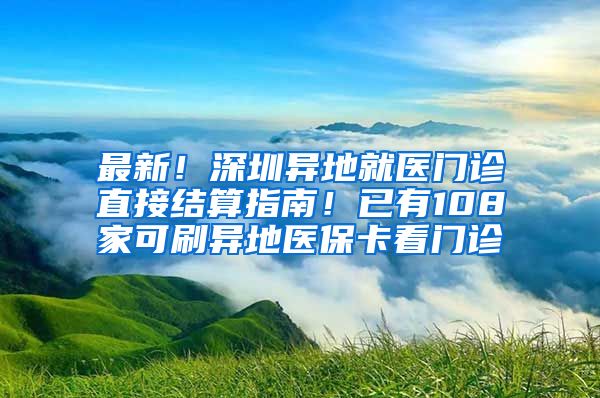 最新！深圳異地就醫(yī)門診直接結(jié)算指南！已有108家可刷異地醫(yī)?？撮T診