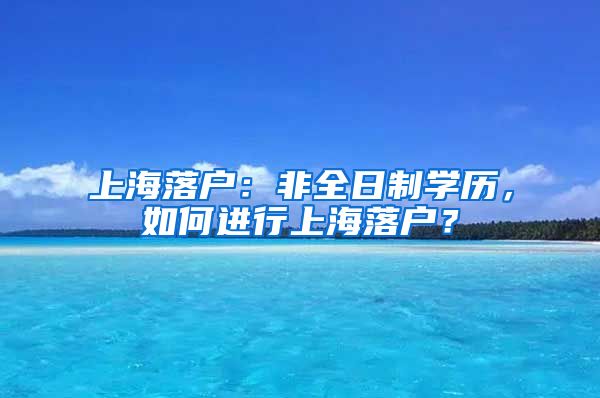 上海落戶：非全日制學(xué)歷，如何進行上海落戶？