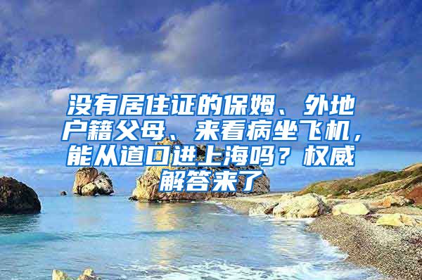 沒有居住證的保姆、外地戶籍父母、來看病坐飛機(jī)，能從道口進(jìn)上海嗎？權(quán)威解答來了