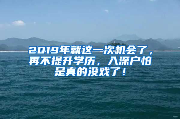 2019年就這一次機(jī)會了，再不提升學(xué)歷，入深戶怕是真的沒戲了！