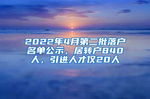 2022年4月第二批落戶名單公示，居轉(zhuǎn)戶840人，引進人才僅20人