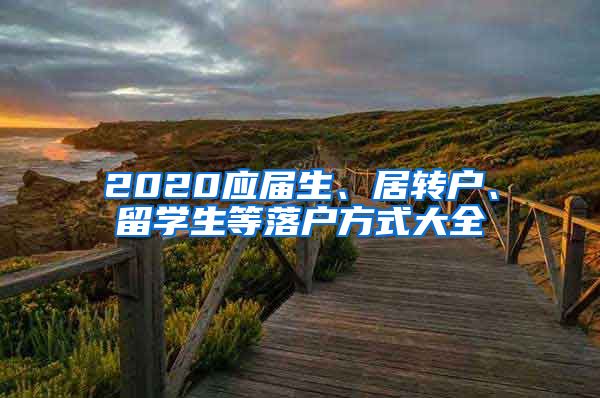 2020應(yīng)屆生、居轉(zhuǎn)戶、留學(xué)生等落戶方式大全