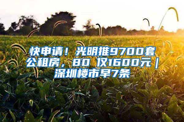 快申請！光明推9700套公租房，80㎡僅1600元｜深圳樓市早7條