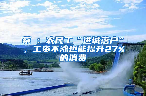 蔡昉：農(nóng)民工“進城落戶”，工資不漲也能提升27%的消費