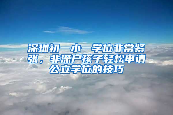 深圳初一小一學(xué)位非常緊張，非深戶孩子輕松申請(qǐng)公立學(xué)位的技巧