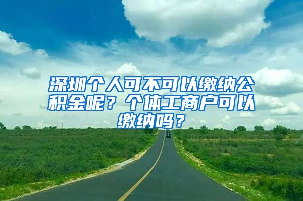 深圳個(gè)人可不可以繳納公積金呢？個(gè)體工商戶可以繳納嗎？