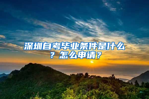 深圳自考畢業(yè)條件是什么？怎么申請(qǐng)？