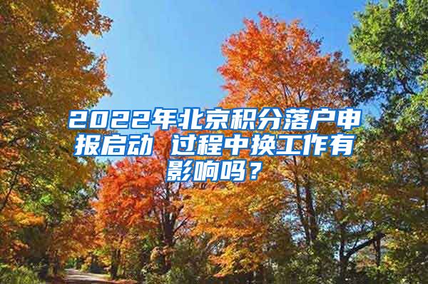 2022年北京積分落戶申報(bào)啟動(dòng) 過程中換工作有影響嗎？