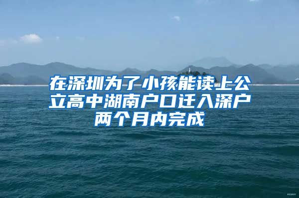 在深圳為了小孩能讀上公立高中湖南戶口遷入深戶兩個月內(nèi)完成