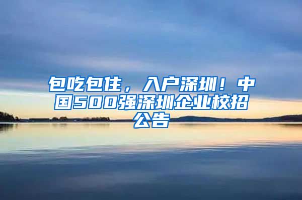 包吃包住，入戶深圳！中國500強深圳企業(yè)校招公告