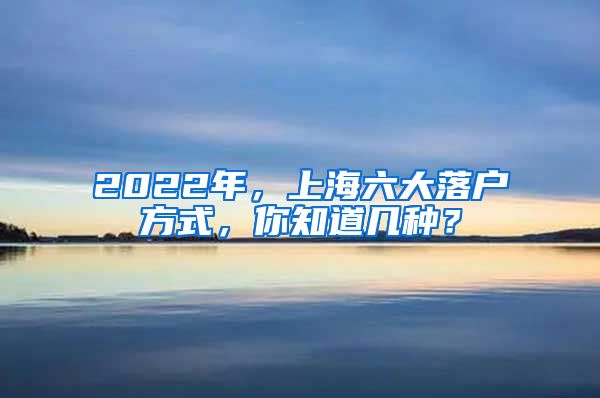 2022年，上海六大落戶方式，你知道幾種？