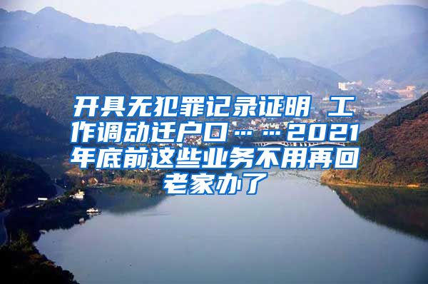 開具無犯罪記錄證明 工作調(diào)動遷戶口……2021年底前這些業(yè)務(wù)不用再回老家辦了