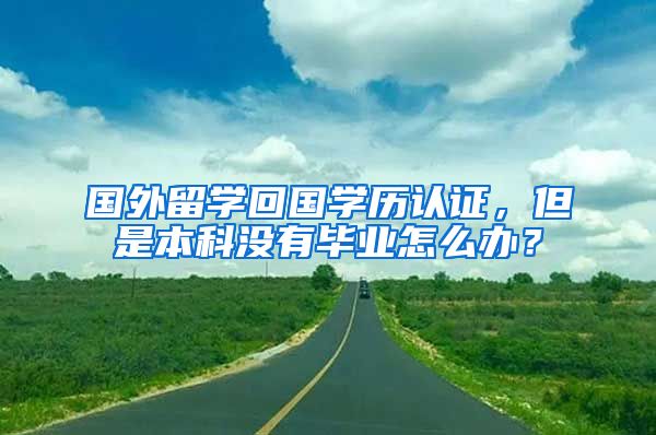 國(guó)外留學(xué)回國(guó)學(xué)歷認(rèn)證，但是本科沒有畢業(yè)怎么辦？