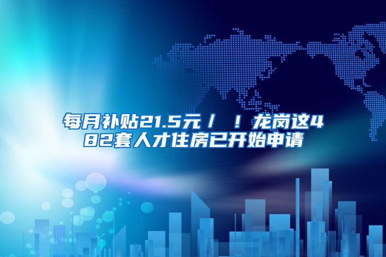 每月補貼21.5元／㎡！龍崗這482套人才住房已開始申請