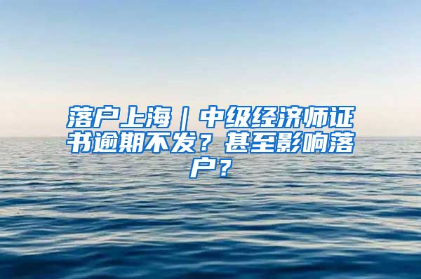 落戶上海｜中級經(jīng)濟師證書逾期不發(fā)？甚至影響落戶？