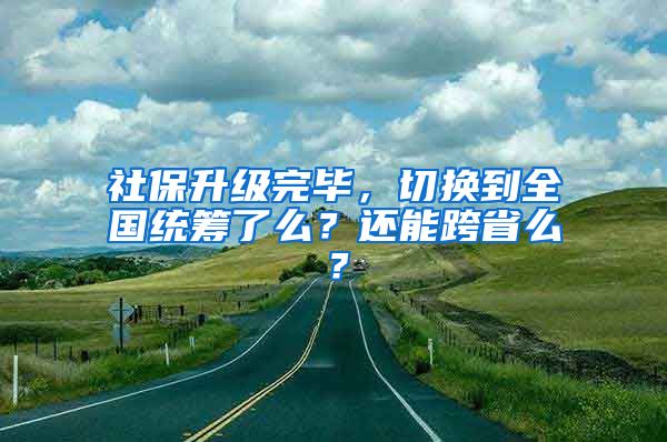 社保升級(jí)完畢，切換到全國統(tǒng)籌了么？還能跨省么？