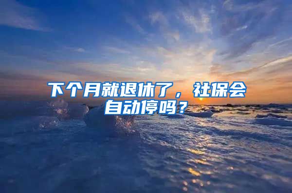 下個(gè)月就退休了，社保會自動停嗎？