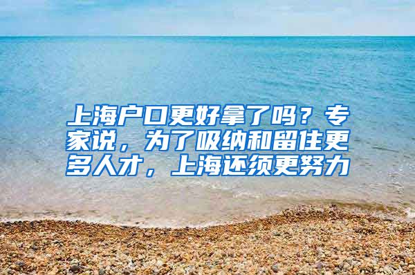 上海戶口更好拿了嗎？專家說(shuō)，為了吸納和留住更多人才，上海還須更努力