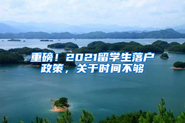 重磅！2021留學生落戶政策，關(guān)于時間不夠