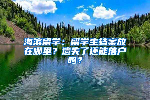 海濱留學(xué)：留學(xué)生檔案放在哪里？遺失了還能落戶嗎？