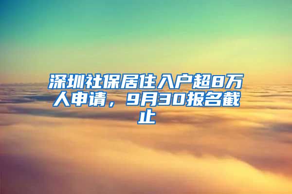 深圳社保居住入戶超8萬人申請(qǐng)，9月30報(bào)名截止