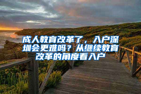 成人教育改革了，入戶深圳會更難嗎？從繼續(xù)教育改革的角度看入戶